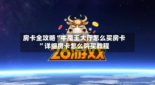房卡全攻略“牛魔王大厅怎么买房卡”详细房卡怎么购买教程-第2张图片
