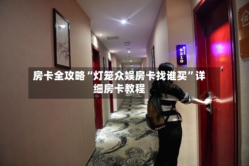 房卡全攻略“灯笼众娱房卡找谁买”详细房卡教程-第2张图片