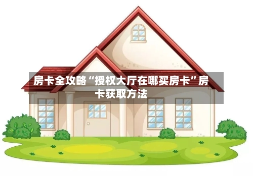 房卡全攻略“授权大厅在哪买房卡”房卡获取方法-第2张图片
