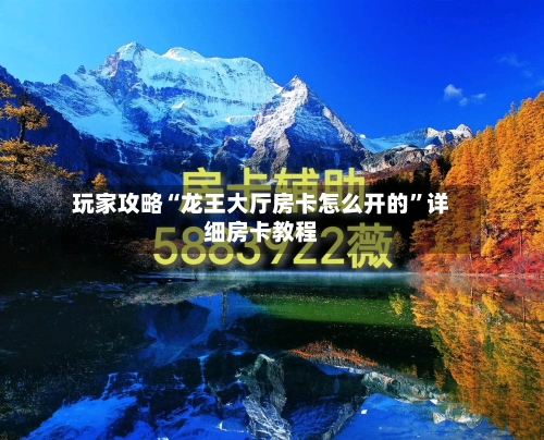 玩家攻略“龙王大厅房卡怎么开的”详细房卡教程-第2张图片