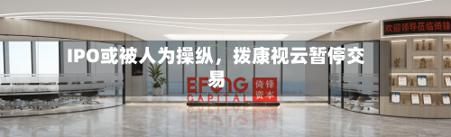 IPO或被人为操纵，拨康视云暂停交易-第2张图片