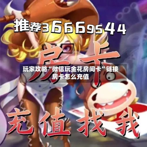 玩家攻略“微信玩金花房间卡”链接房卡怎么充值-第2张图片