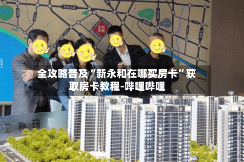 全攻略普及“新永和在哪买房卡	”获取房卡教程-哔哩哔哩-第2张图片
