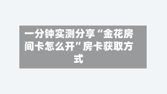 一分钟实测分享“金花房间卡怎么开	”房卡获取方式-第3张图片