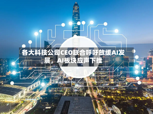 各大科技公司CEO联合呼吁放缓AI发展，AI板块应声下挫-第2张图片