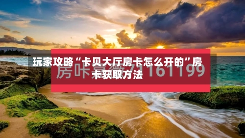 玩家攻略“卡贝大厅房卡怎么开的	”房卡获取方法-第2张图片