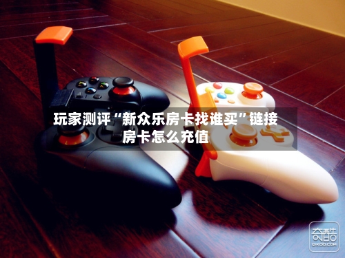 玩家测评“新众乐房卡找谁买”链接房卡怎么充值-第2张图片
