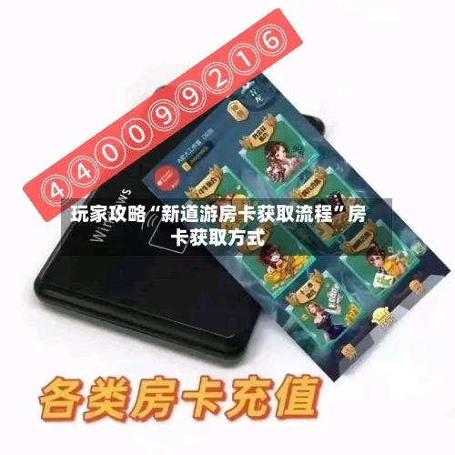 玩家攻略“新道游房卡获取流程	”房卡获取方式-第2张图片