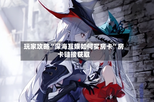 玩家攻略“深海互娱如何买房卡”房卡链接获取-第3张图片
