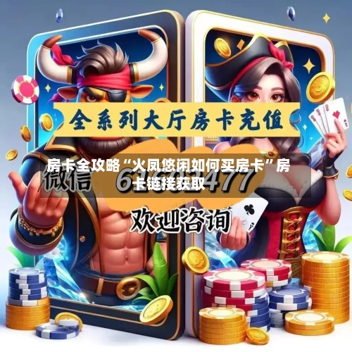 房卡全攻略“火凤悠闲如何买房卡”房卡链接获取-第3张图片