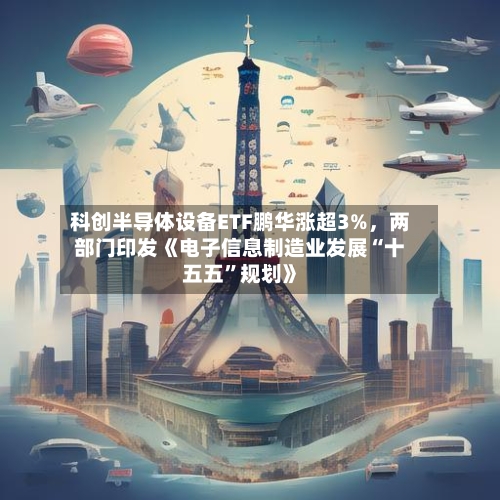 科创半导体设备ETF鹏华涨超3%，两部门印发《电子信息制造业发展“十五五”规划》-第2张图片