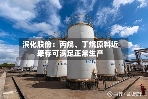 滨化股份：丙烷、丁烷原料近来库存可满足正常生产-第3张图片