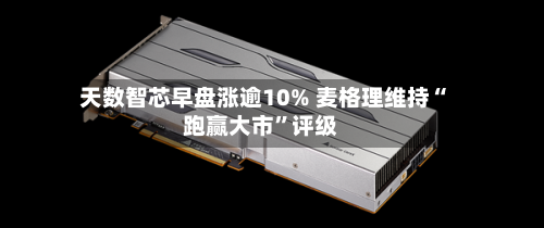 天数智芯早盘涨逾10% 麦格理维持“跑赢大市	”评级-第1张图片
