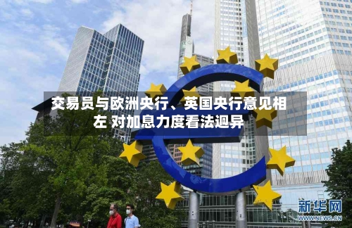 交易员与欧洲央行、英国央行意见相左 对加息力度看法迥异-第2张图片