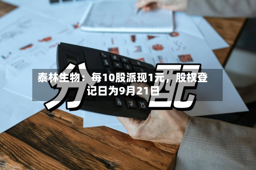 泰林生物：每10股派现1元，股权登记日为9月21日-第3张图片