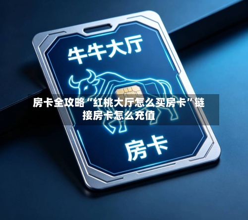 房卡全攻略“红桃大厅怎么买房卡”链接房卡怎么充值-第3张图片