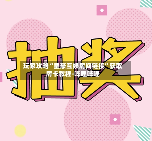 玩家攻略“皇豪互娱房间链接”获取房卡教程-哔哩哔哩-第3张图片