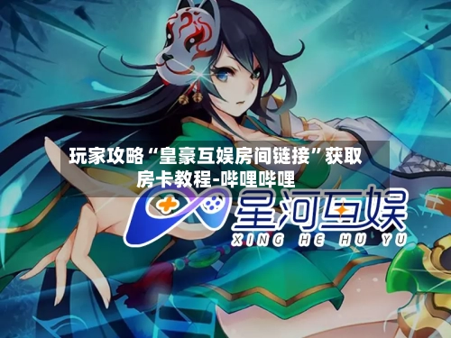 玩家攻略“皇豪互娱房间链接”获取房卡教程-哔哩哔哩-第2张图片