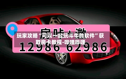 玩家攻略“可以一起玩斗牛的软件”获取房卡教程-哔哩哔哩-第2张图片