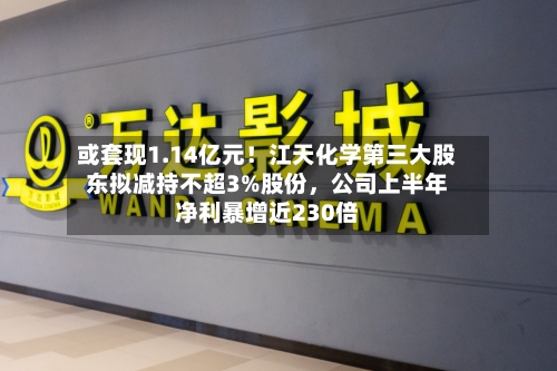 或套现1.14亿元！江天化学第三大股东拟减持不超3%股份，公司上半年净利暴增近230倍-第2张图片