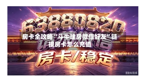 房卡全攻略“斗牛建房微信好友”链接房卡怎么充值-第2张图片