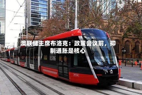 澳联储主席布洛克：政策会议前	，抑制通胀是核心-第2张图片