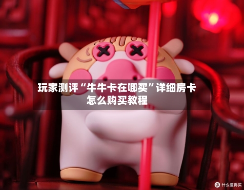 玩家测评“牛牛卡在哪买	”详细房卡怎么购买教程-第3张图片
