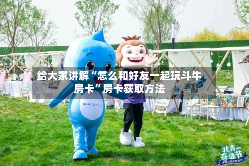 给大家讲解“怎么和好友一起玩斗牛房卡”房卡获取方法-第2张图片