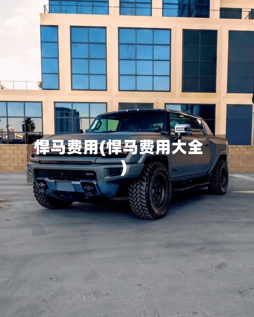 悍马费用(悍马费用大全)-第2张图片