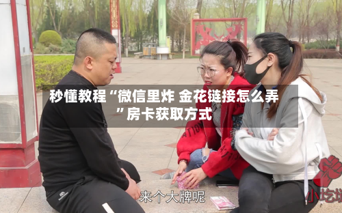 秒懂教程“微信里炸 金花链接怎么弄	”房卡获取方式-第3张图片
