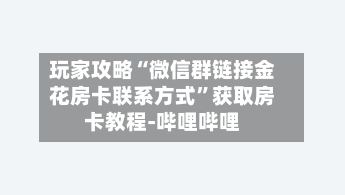 玩家攻略“微信群链接金花房卡联系方式	”获取房卡教程-哔哩哔哩-第2张图片