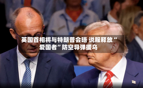 英国首相将与特朗普会晤 说服释放“爱国者	”防空导弹援乌-第2张图片