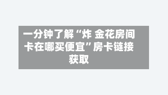 一分钟了解“炸 金花房间卡在哪买便宜”房卡链接获取-第2张图片