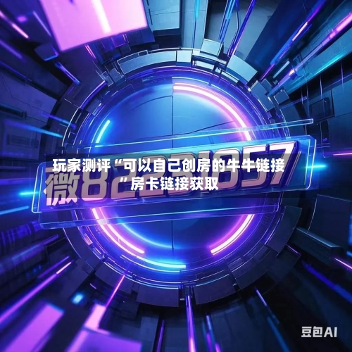 玩家测评“可以自己创房的牛牛链接	”房卡链接获取-第3张图片