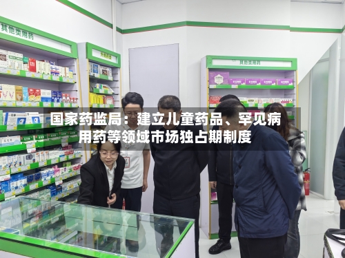 国家药监局：建立儿童药品	、罕见病用药等领域市场独占期制度-第2张图片