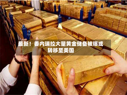 最新！委内瑞拉大量黄金储备被曝或转移至美国-第1张图片