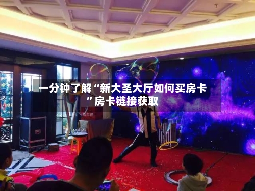 一分钟了解“新大圣大厅如何买房卡”房卡链接获取-第2张图片
