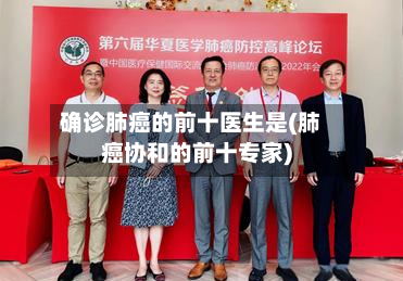 确诊肺癌的前十医生是(肺癌协和的前十专家)