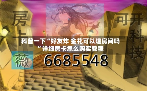 科普一下“好友炸 金花可以建房间吗”详细房卡怎么购买教程-第2张图片