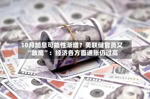 10月加息可能性渐增？美联储官员又“放鹰	”：经济各方面通胀仍过高-第3张图片