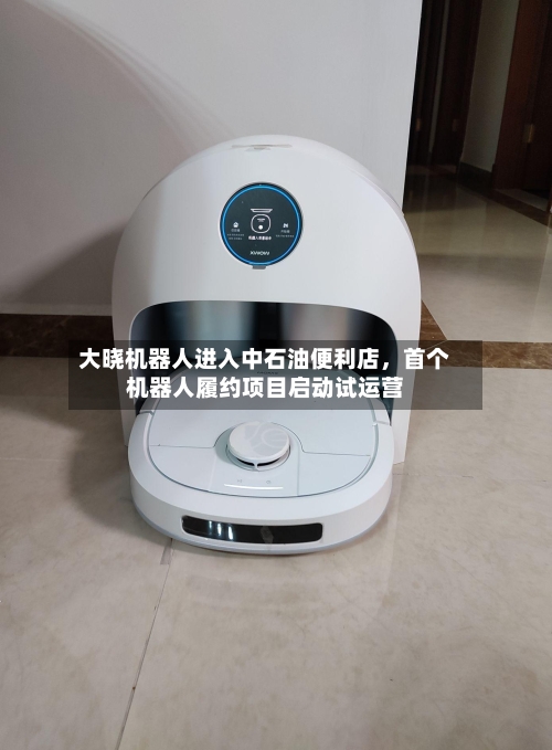 大晓机器人进入中石油便利店	，首个机器人履约项目启动试运营-第2张图片