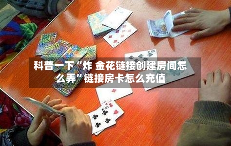科普一下“炸 金花链接创建房间怎么弄”链接房卡怎么充值-第3张图片