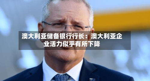 澳大利亚储备银行行长：澳大利亚企业活力似乎有所下降-第2张图片