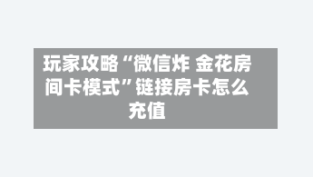 玩家攻略“微信炸 金花房间卡模式”链接房卡怎么充值-第3张图片