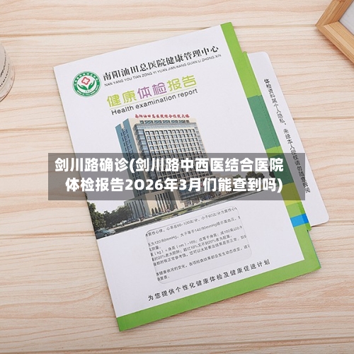 剑川路确诊(剑川路中西医结合医院体检报告2O26年3月们能查到吗)-第2张图片