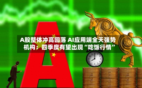 A股整体冲高回落 AI应用端全天强势 机构：四季度有望出现“吃饭行情”-第2张图片