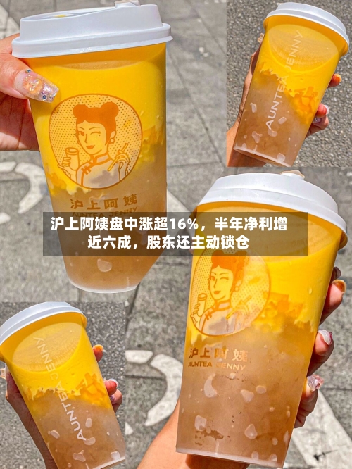 沪上阿姨盘中涨超16%	，半年净利增近六成，股东还主动锁仓-第2张图片