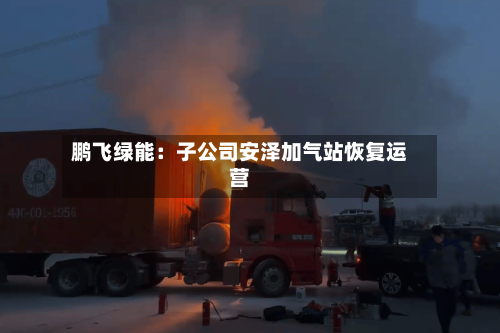 鹏飞绿能:子公司安泽加气站恢复运营-第2张图片