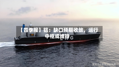 【四季报】铝：缺口预期收敛，运行中枢或维持-第2张图片