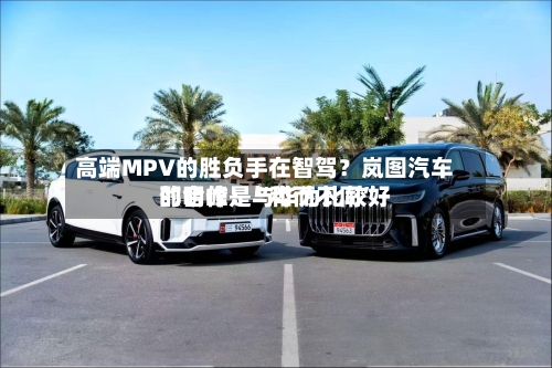 高端MPV的胜负手在智驾？岚图汽车邵明峰：与华为比较好的合作是“和而不同”-第2张图片